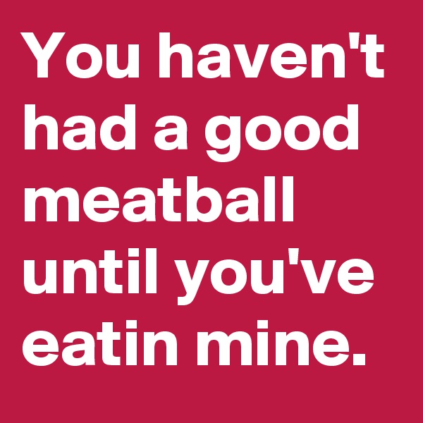 You haven't had a good meatball until you've eatin mine.