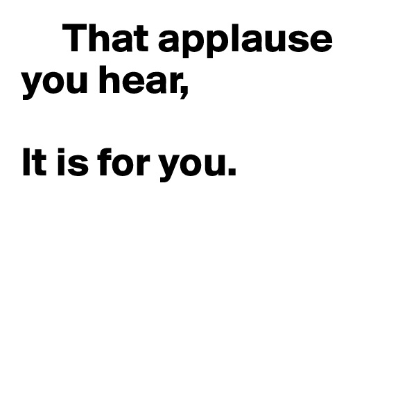      That applause you hear,

It is for you.




