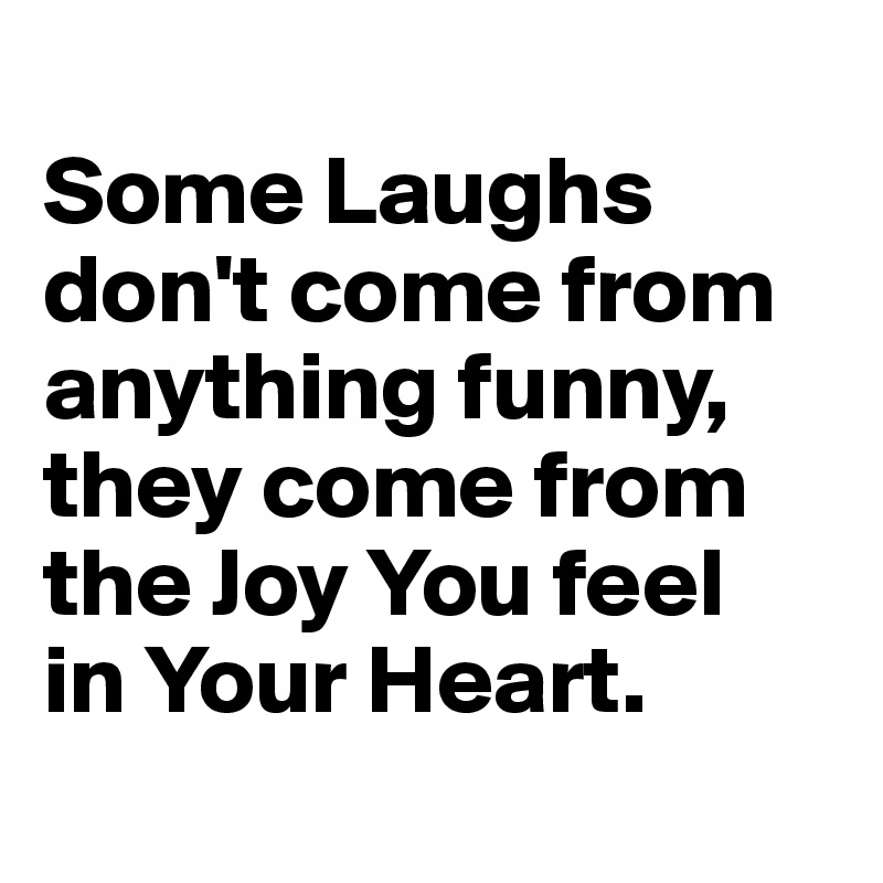 
Some Laughs don't come from anything funny, they come from the Joy You feel 
in Your Heart.

