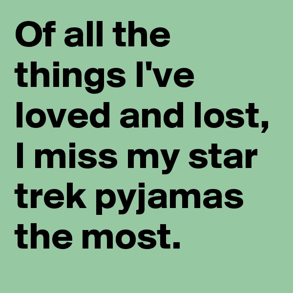 Of all the things I've loved and lost, I miss my star trek pyjamas the most.