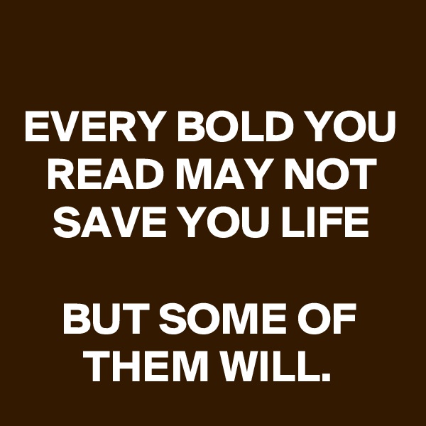 
EVERY BOLD YOU READ MAY NOT SAVE YOU LIFE

BUT SOME OF THEM WILL.