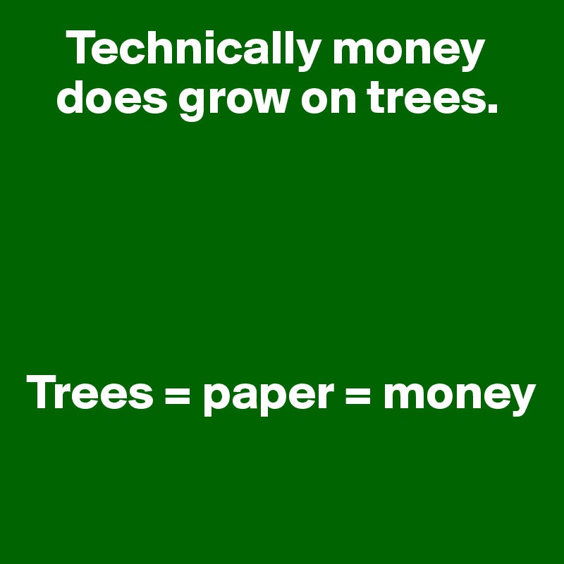     Technically money   
   does grow on trees. 
 




Trees = paper = money

