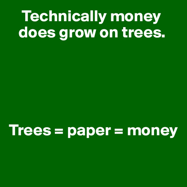     Technically money   
   does grow on trees. 
 




Trees = paper = money

