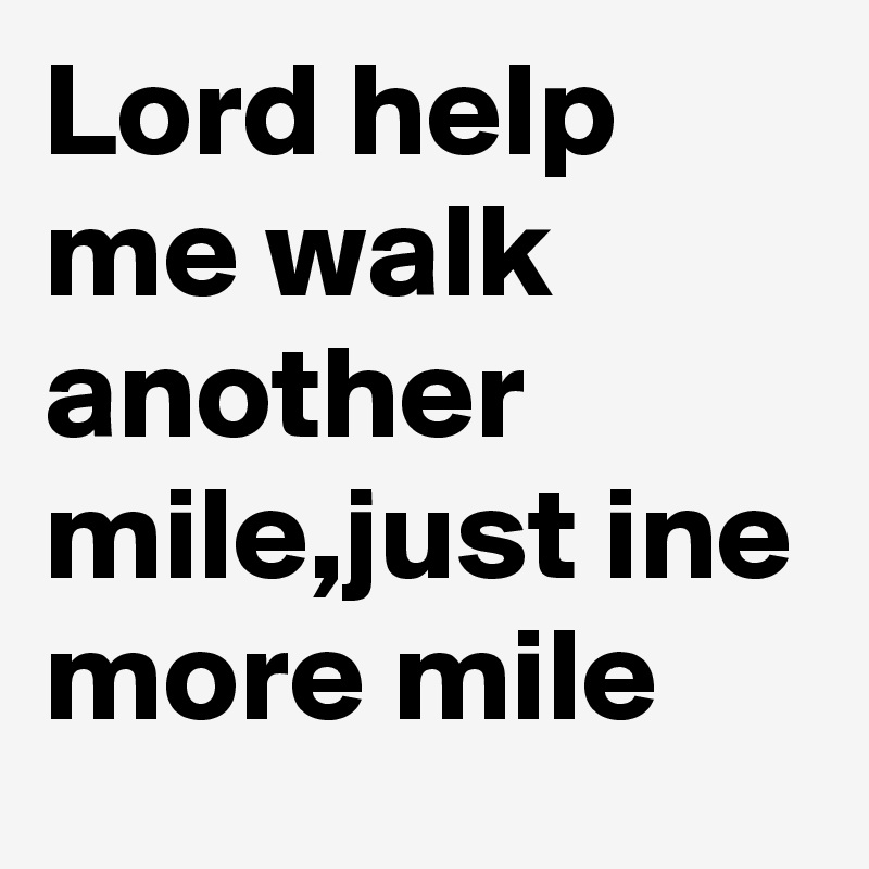 Lord help me walk another mile,just ine more mile