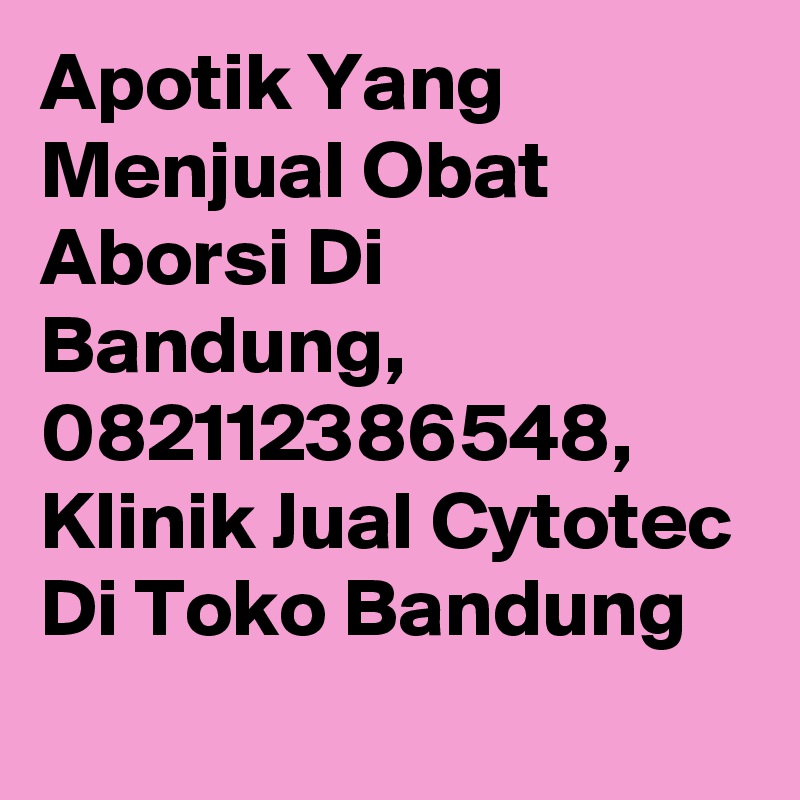 Apotik Yang Menjual Obat Aborsi Di Bandung, 082112386548, Klinik Jual Cytotec Di Toko Bandung
