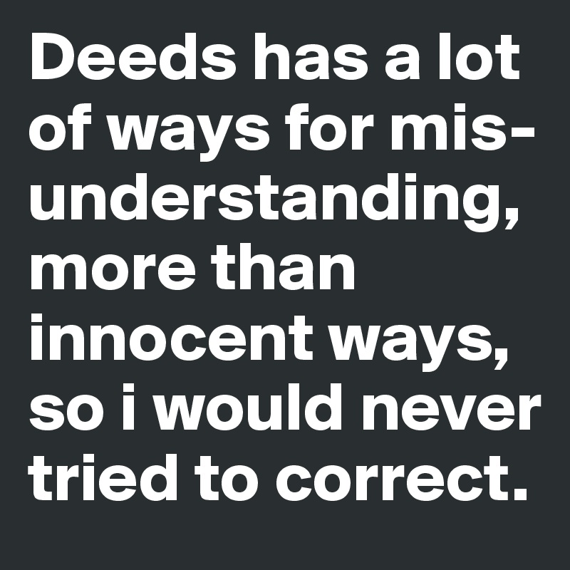 Deeds has a lot of ways for mis-understanding, more than innocent ways, so i would never tried to correct.