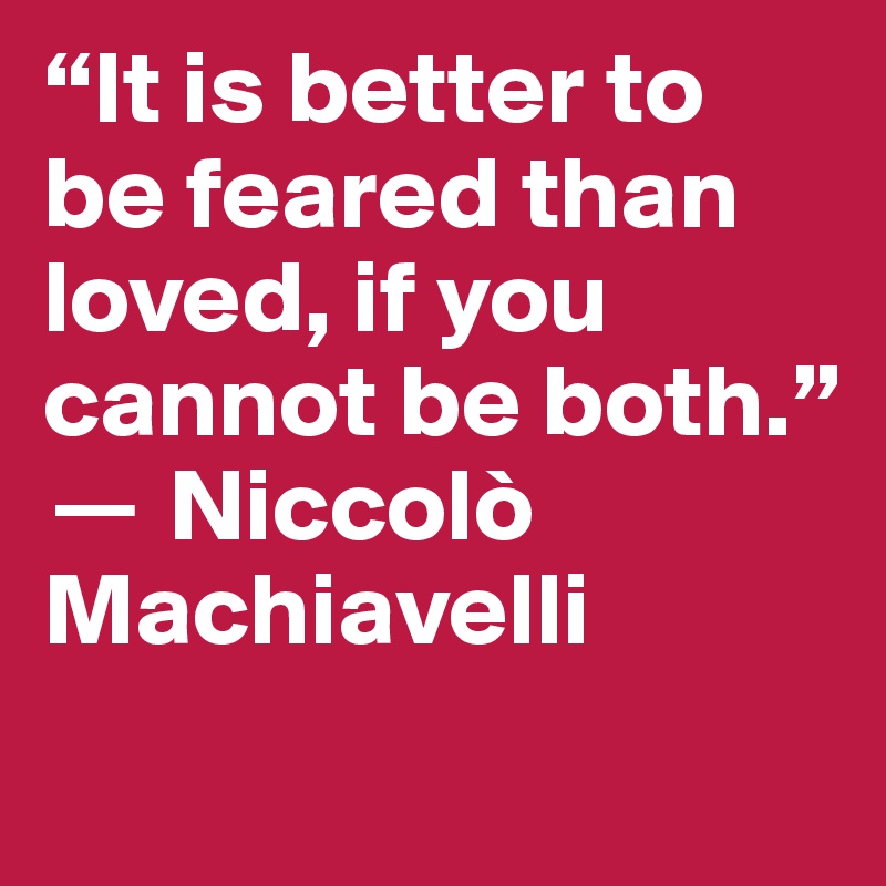 “It is better to be feared than loved, if you cannot be both.” 
? Niccolò Machiavelli
