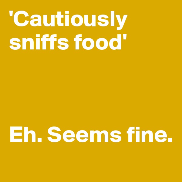 'Cautiously sniffs food'



Eh. Seems fine.
