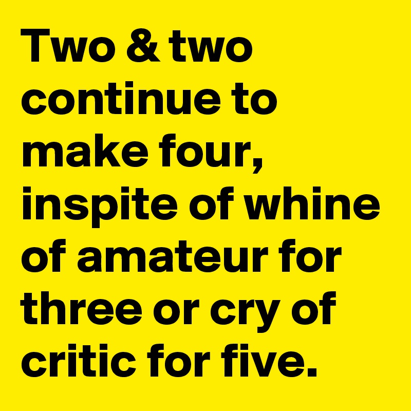Two & two continue to make four, inspite of whine of amateur for three or cry of critic for five.