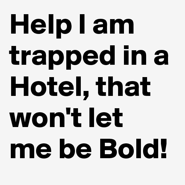 Help I am trapped in a Hotel, that won't let me be Bold!
