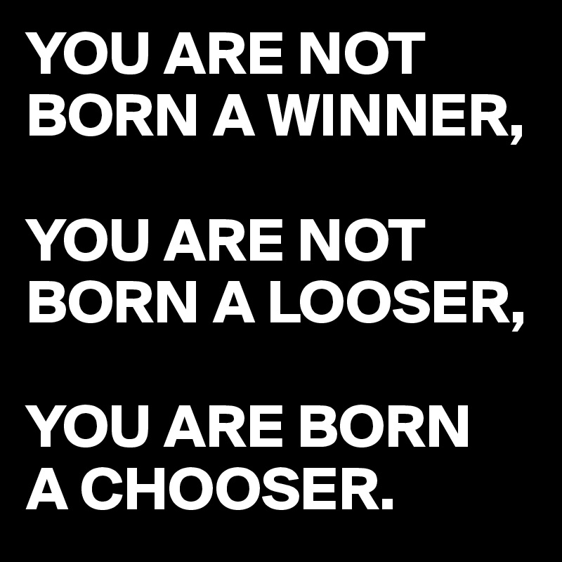 YOU ARE NOT BORN A WINNER,

YOU ARE NOT BORN A LOOSER,

YOU ARE BORN
A CHOOSER.