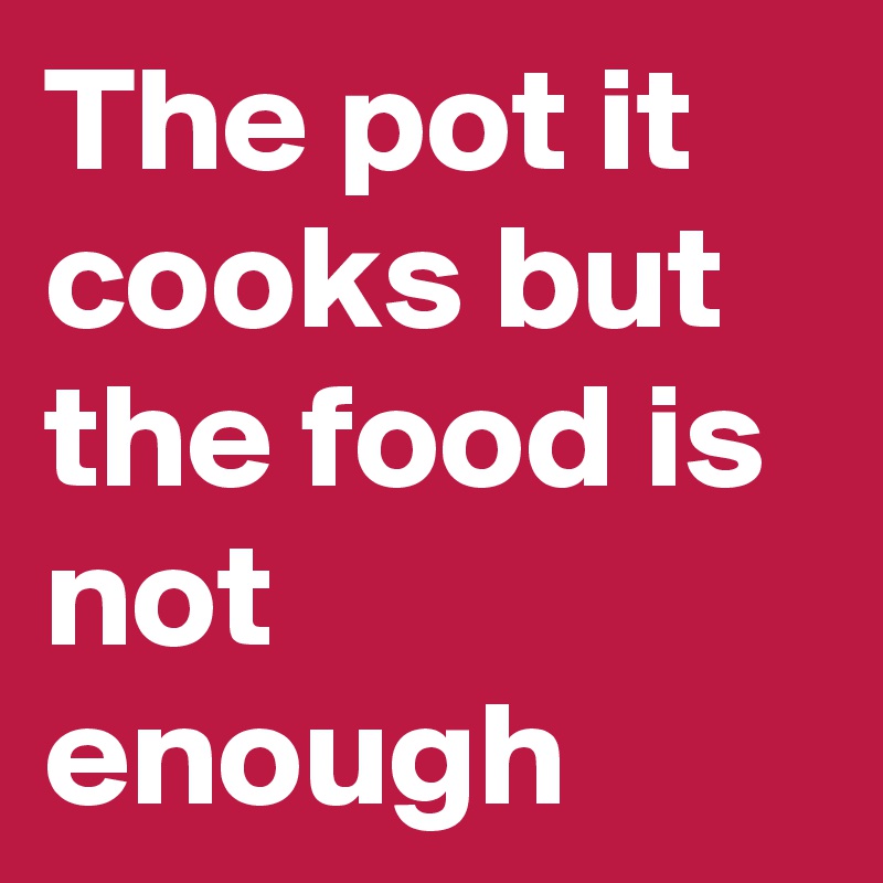 The pot it cooks but the food is not enough