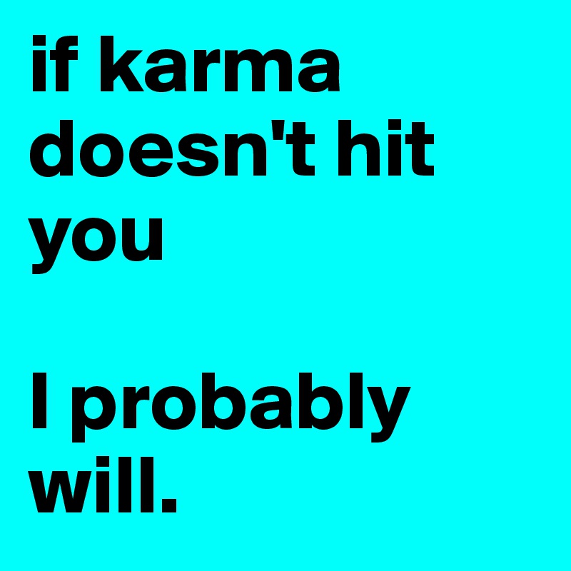if karma doesn't hit you

I probably will.