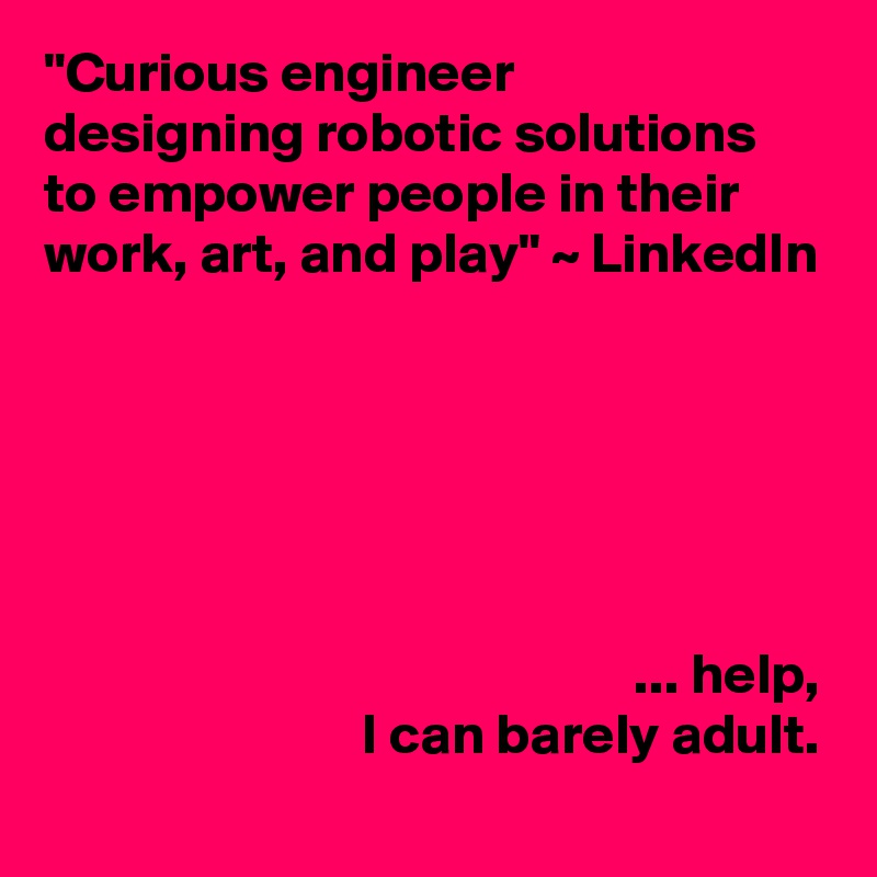 "Curious engineer
designing robotic solutions
to empower people in their work, art, and play" ~ LinkedIn






                                                    ... help,
                            I can barely adult.