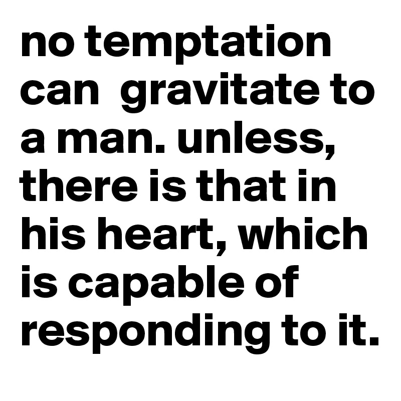 no temptation can  gravitate to a man. unless, there is that in his heart, which is capable of responding to it.
