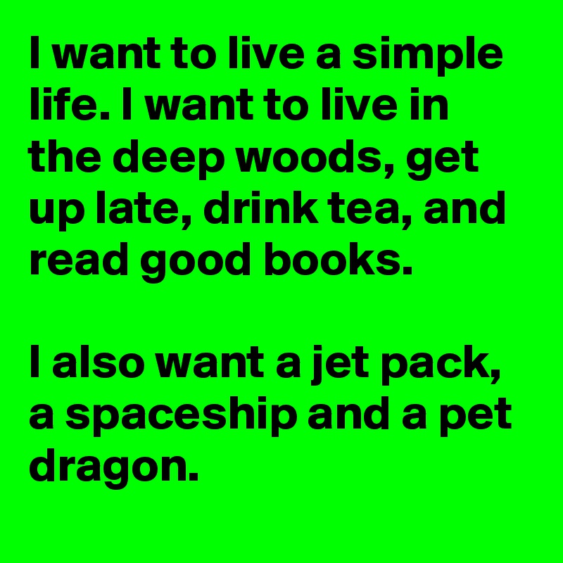 I want to live a simple life. I want to live in the deep woods, get up late, drink tea, and read good books.

I also want a jet pack, a spaceship and a pet dragon.