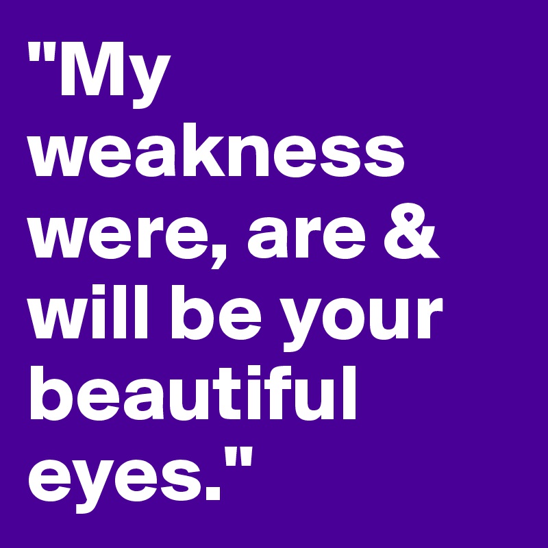 "My weakness were, are & will be your beautiful eyes."