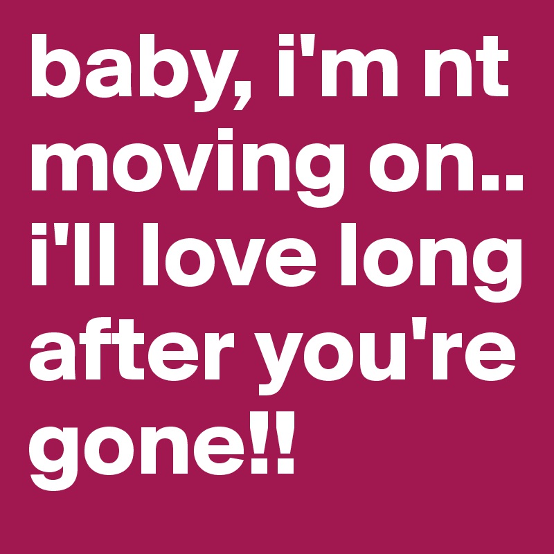 baby, i'm nt moving on..
i'll love long after you're gone!!
