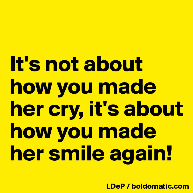 

It's not about how you made her cry, it's about how you made her smile again!