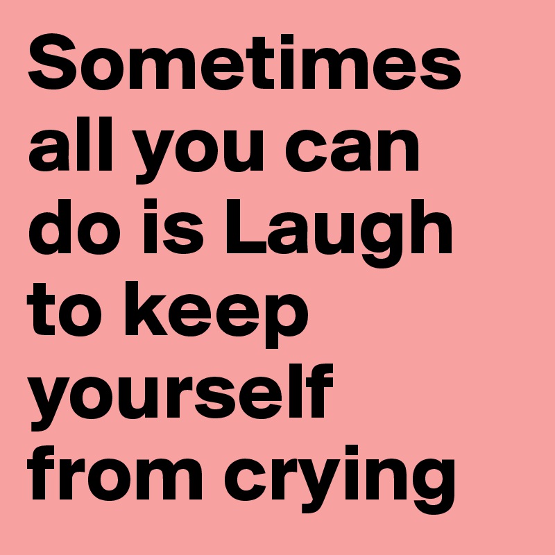Sometimes all you can do is Laugh to keep yourself from crying