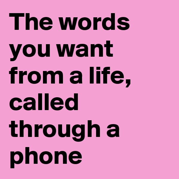 The words you want from a life, called through a phone