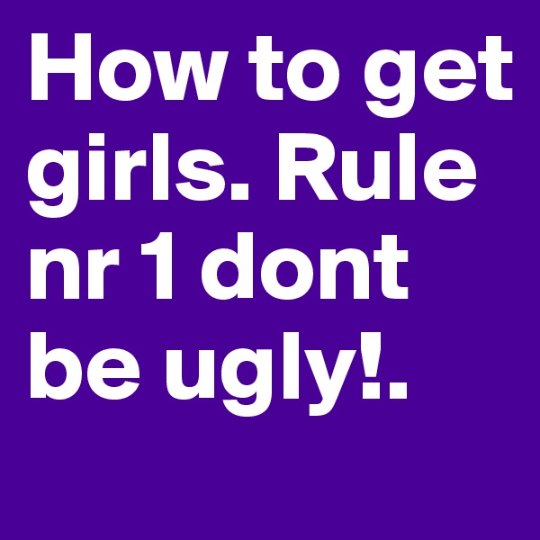 How to get girls. Rule nr 1 dont be ugly!.