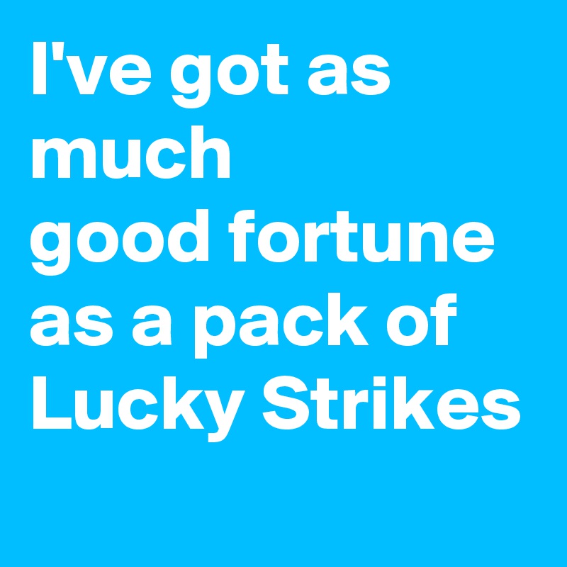 I've got as much
good fortune as a pack of Lucky Strikes                           