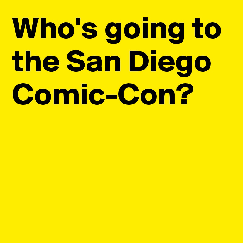Who's going to the San Diego Comic-Con?


