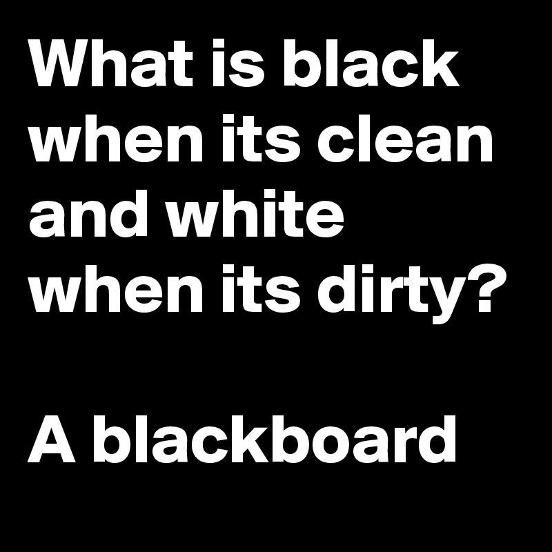 What is black when its clean and white when its dirty?

A blackboard