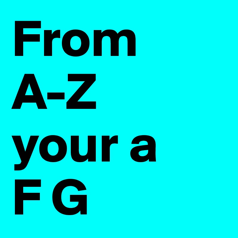 From
A-Z
your a
F G 