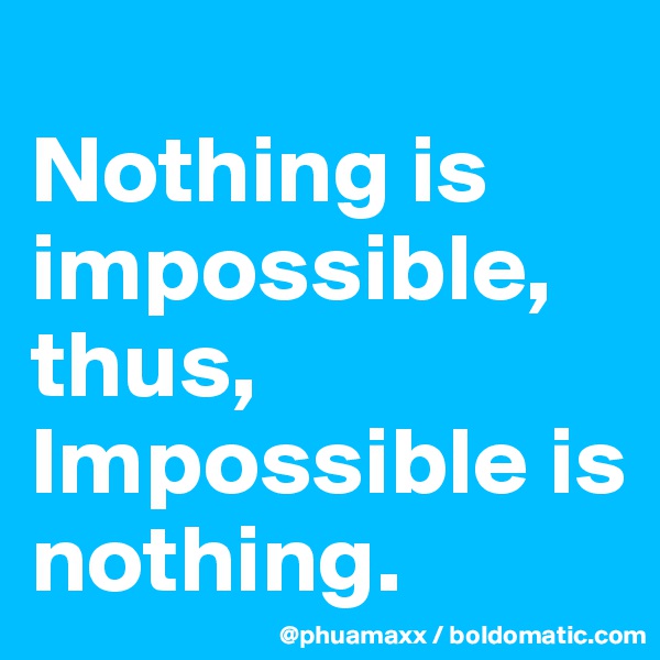 
Nothing is impossible,
thus,
Impossible is nothing.