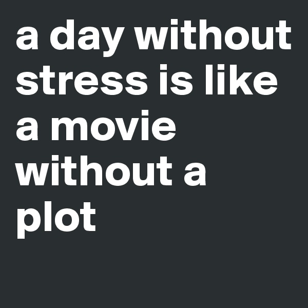 a day without stress is like a movie without a plot