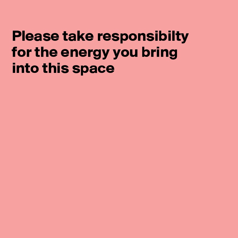 
Please take responsibilty
for the energy you bring
into this space 








