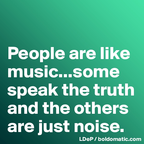 

People are like music...some speak the truth and the others are just noise. 