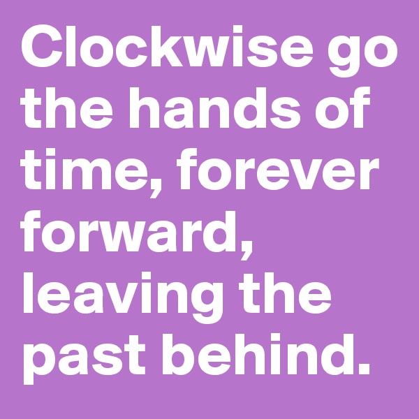 Clockwise go the hands of time, forever forward, leaving the past behind.