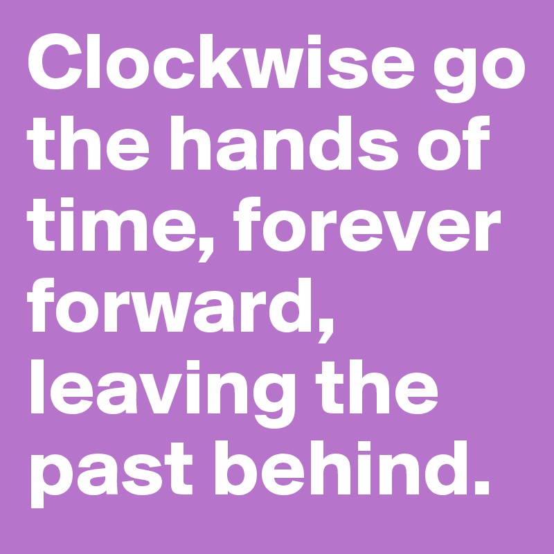 Clockwise go the hands of time, forever forward, leaving the past behind.