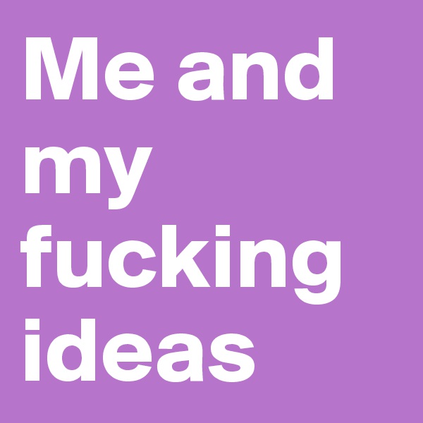Me and my fucking ideas