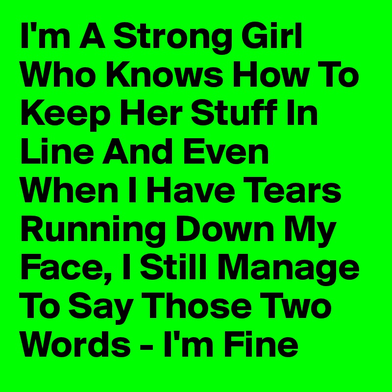I'm A Strong Girl Who Knows How To Keep Her Stuff In Line And Even When I Have Tears Running Down My Face, I Still Manage To Say Those Two Words - I'm Fine 
