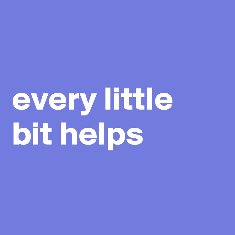 

every little bit helps

