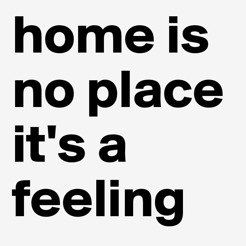 home is no place it's a feeling