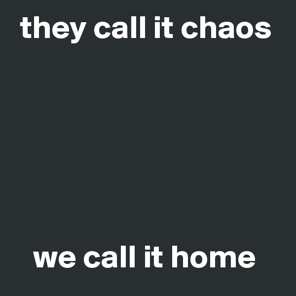 they call it chaos 





  
   we call it home