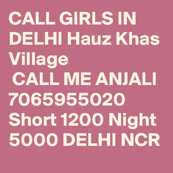 CALL GIRLS IN DELHI Hauz Khas Village
 CALL ME ANJALI 7065955020 Short 1200 Night 5000 DELHI NCR