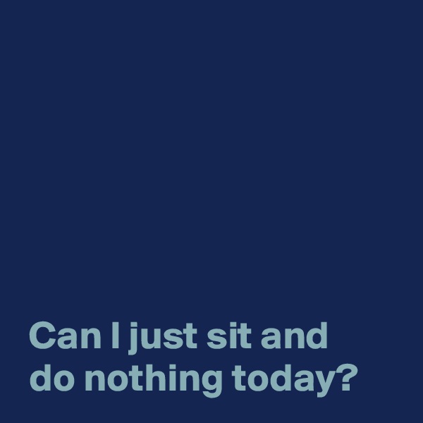 






 Can I just sit and
 do nothing today?