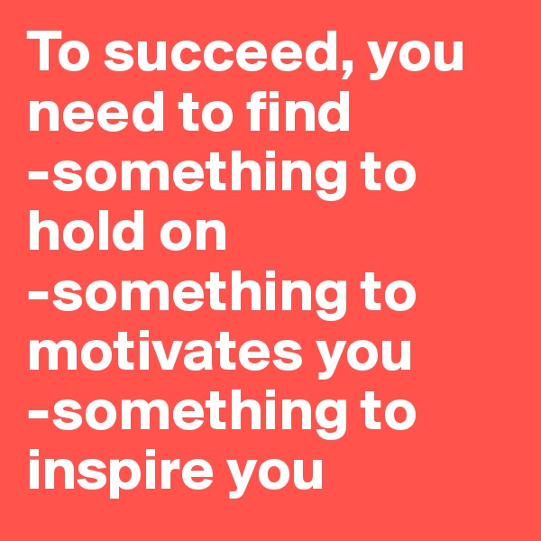 To succeed, you need to find 
-something to hold on 
-something to motivates you 
-something to inspire you 