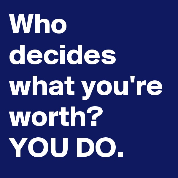 Who decides what you're worth? YOU DO. 