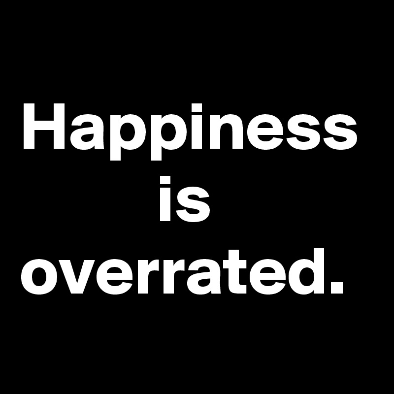 
Happiness           is
overrated. 