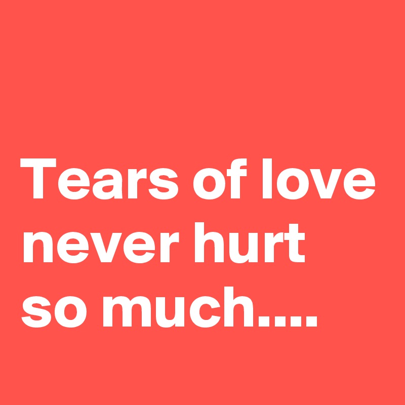 

Tears of love never hurt so much....