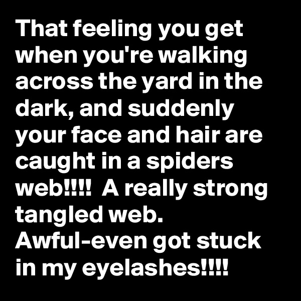 That feeling you get when you're walking across the yard in the dark, and suddenly your face and hair are caught in a spiders web!!!!  A really strong tangled web. Awful-even got stuck in my eyelashes!!!!  
