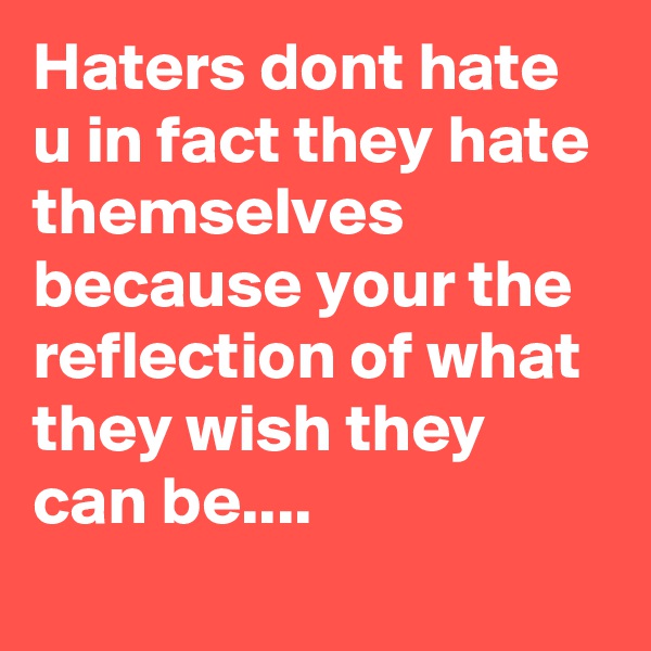 Haters dont hate u in fact they hate themselves because your the reflection of what they wish they can be....
