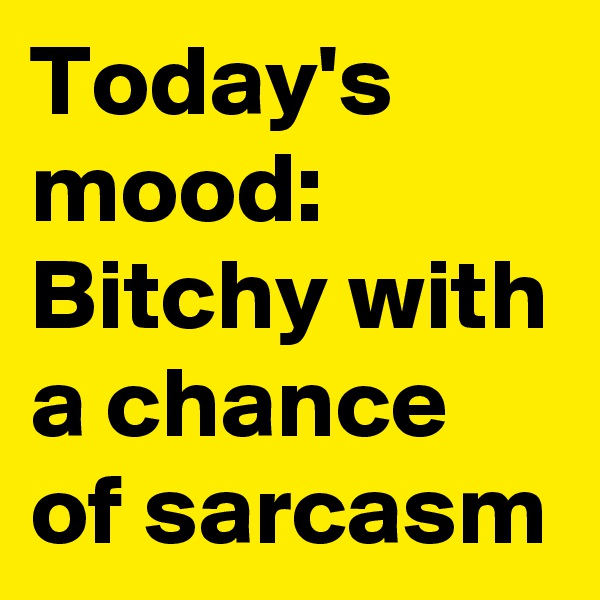 Today's mood:
Bitchy with a chance of sarcasm